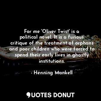 For me &#39;Oliver Twist&#39; is a political novel. It is a furious critique of the treatment of orphans and poor children who were forced to spend their early lives in ghastly institutions.
