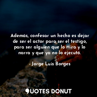  Además, confesar un hecho es dejar de ser el actor para ser el testigo, para ser... - Jorge Luis Borges - Quotes Donut