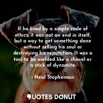 If he lived by a simple code of ethics, it was not an end in itself, but a way to get something done without selling his soul or destroying his reputation. It was a tool to be wielded like a shovel or a stick of dynamite.