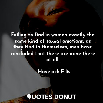  Failing to find in women exactly the same kind of sexual emotions, as they find ... - Havelock Ellis - Quotes Donut