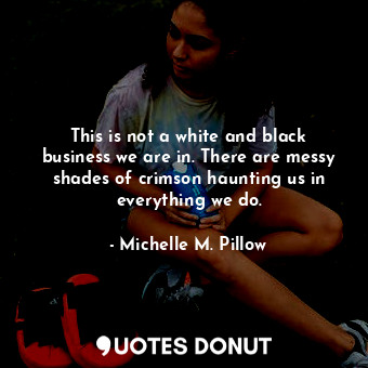  This is not a white and black business we are in. There are messy shades of crim... - Michelle M. Pillow - Quotes Donut