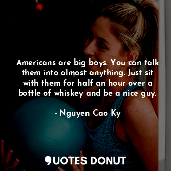  Americans are big boys. You can talk them into almost anything. Just sit with th... - Nguyen Cao Ky - Quotes Donut