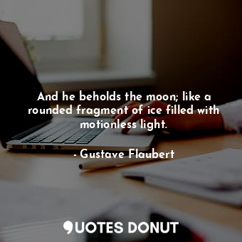 And he beholds the moon; like a rounded fragment of ice filled with motionless light.