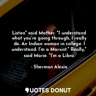 Listen" said Mather. "I understand what you're going through, I really do. An Indian woman in college. I understand. I'm a Marxist." Really," said Marie. "I'm a Libra.