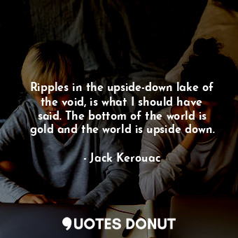  Ripples in the upside-down lake of the void, is what I should have said. The bot... - Jack Kerouac - Quotes Donut