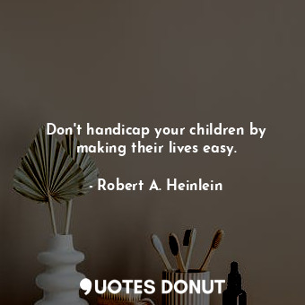 Don't handicap your children by making their lives easy.
