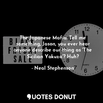 The Japanese Mafia. Tell me something, Jason, you ever hear anyone describe our thing as 'The Sicilian Yakuza'? Huh?