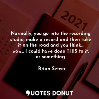  Normally, you go into the recording studio, make a record and then take it on th... - Brian Setzer - Quotes Donut