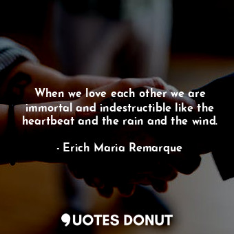 When we love each other we are immortal and indestructible like the heartbeat and the rain and the wind.