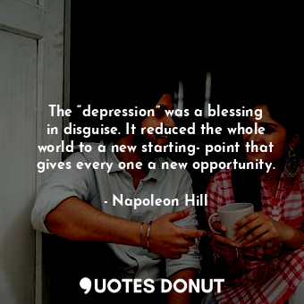 The “depression” was a blessing in disguise. It reduced the whole world to a new starting- point that gives every one a new opportunity.