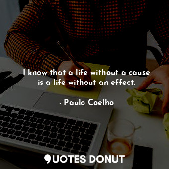  I know that a life without a cause is a life without an effect.... - Paulo Coelho - Quotes Donut