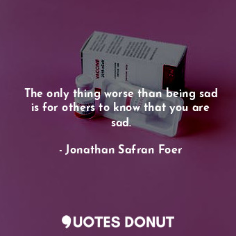  The only thing worse than being sad is for others to know that you are sad.... - Jonathan Safran Foer - Quotes Donut