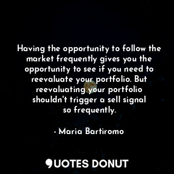 Having the opportunity to follow the market frequently gives you the opportunity to see if you need to reevaluate your portfolio. But reevaluating your portfolio shouldn&#39;t trigger a sell signal so frequently.