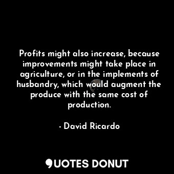 Profits might also increase, because improvements might take place in agriculture, or in the implements of husbandry, which would augment the produce with the same cost of production.