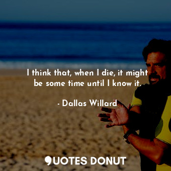  I think that, when I die, it might be some time until I know it.... - Dallas Willard - Quotes Donut