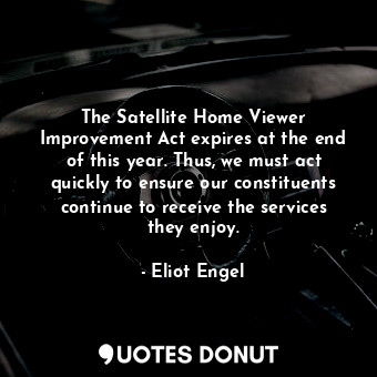  The Satellite Home Viewer Improvement Act expires at the end of this year. Thus,... - Eliot Engel - Quotes Donut