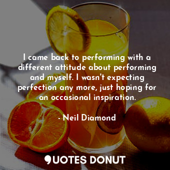 I came back to performing with a different attitude about performing and myself. I wasn&#39;t expecting perfection any more, just hoping for an occasional inspiration.