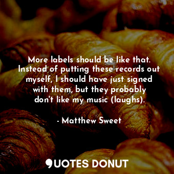  More labels should be like that. Instead of putting these records out myself, I ... - Matthew Sweet - Quotes Donut