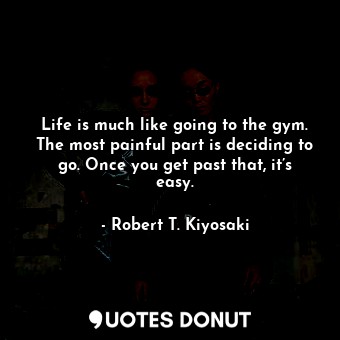  Life is much like going to the gym. The most painful part is deciding to go. Onc... - Robert T. Kiyosaki - Quotes Donut