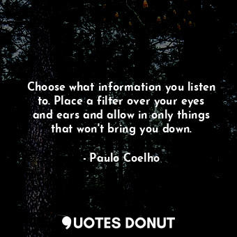 Choose what information you listen to. Place a filter over your eyes and ears and allow in only things that won't bring you down.