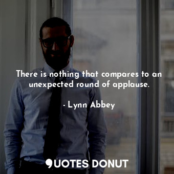  There is nothing that compares to an unexpected round of applause.... - Lynn Abbey - Quotes Donut