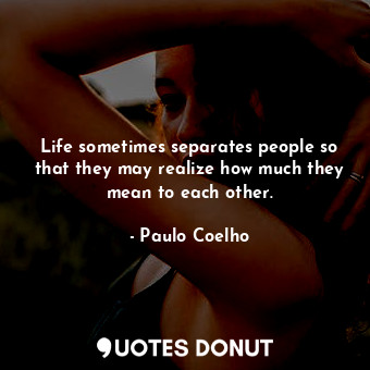 Life sometimes separates people so that they may realize how much they mean to each other.