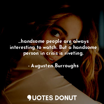 ...handsome people are always interesting to watch. But a handsome person in crisis is riveting.