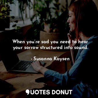  When you’re sad you need to hear your sorrow structured into sound.... - Susanna Kaysen - Quotes Donut