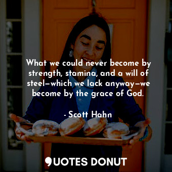 What we could never become by strength, stamina, and a will of steel—which we lack anyway—we become by the grace of God.