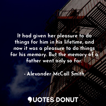  It had given her pleasure to do things for him in his lifetime, and now it was a... - Alexander McCall Smith - Quotes Donut