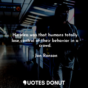  His idea was that humans totally lose control of their behavior in a crowd.... - Jon Ronson - Quotes Donut
