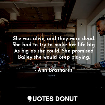  She was alive, and they were dead. She had to try to make her life big. As big a... - Ann Brashares - Quotes Donut