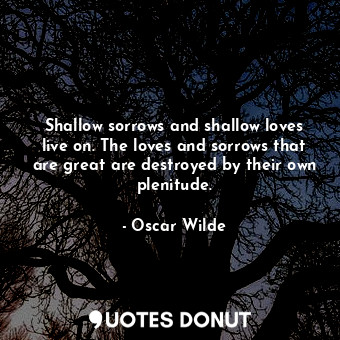 Shallow sorrows and shallow loves live on. The loves and sorrows that are great are destroyed by their own plenitude.