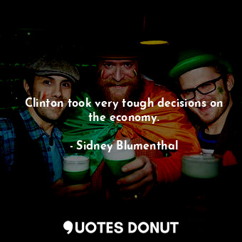  Clinton took very tough decisions on the economy.... - Sidney Blumenthal - Quotes Donut