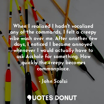  When I realized I hadn't vocalized any of the commands, I felt a creepy vibe was... - John Scalzi - Quotes Donut