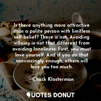 Is there anything more attractive than a polite person with limitless self-belief? There is not. Avoiding villainy is not that different from avoiding loneliness: First, you must love yourself. And if you do that convincingly enough, others will love you too much.