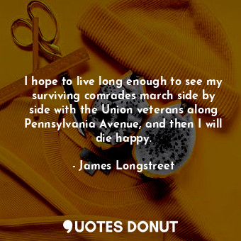  I hope to live long enough to see my surviving comrades march side by side with ... - James Longstreet - Quotes Donut