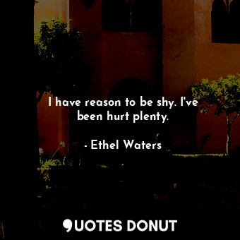 I have reason to be shy. I&#39;ve been hurt plenty.... - Ethel Waters - Quotes Donut
