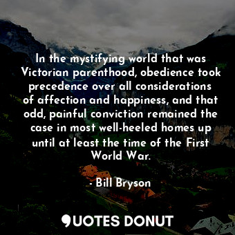  In the mystifying world that was Victorian parenthood, obedience took precedence... - Bill Bryson - Quotes Donut