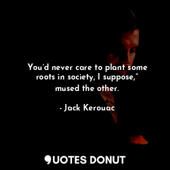You’d never care to plant some roots in society, I suppose,” mused the other.
