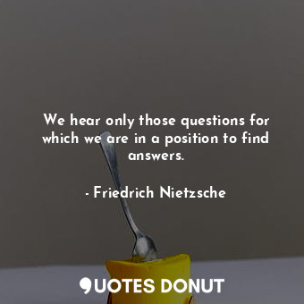 We hear only those questions for which we are in a position to find answers.