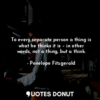 To every separate person a thing is what he thinks it is – in other words, not a thing, but a think.