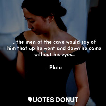  .. the men of the cave would say of him that up he went and down he came without... - Plato - Quotes Donut