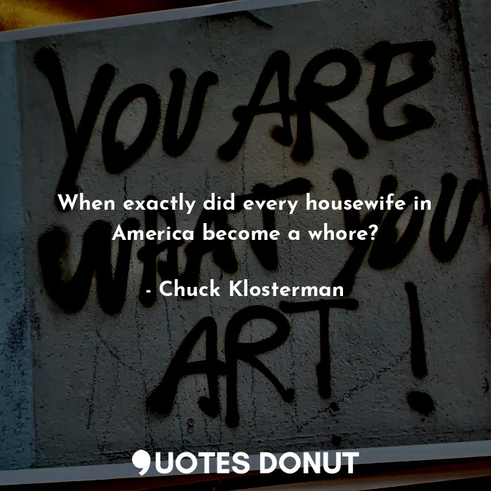  When exactly did every housewife in America become a whore?... - Chuck Klosterman - Quotes Donut