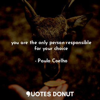 you are the only person responsible for your choice