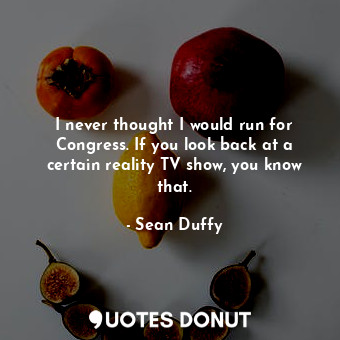  I never thought I would run for Congress. If you look back at a certain reality ... - Sean Duffy - Quotes Donut