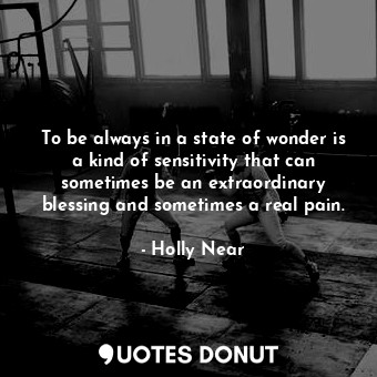 To be always in a state of wonder is a kind of sensitivity that can sometimes be an extraordinary blessing and sometimes a real pain.