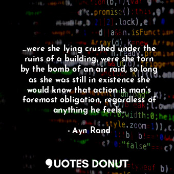 ...were she lying crushed under the ruins of a building, were she torn by the bomb of an air raid, so long as she was still in existence she would know that action is man’s foremost obligation, regardless of anything he feels...