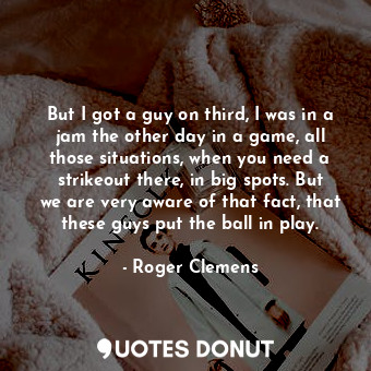  But I got a guy on third, I was in a jam the other day in a game, all those situ... - Roger Clemens - Quotes Donut