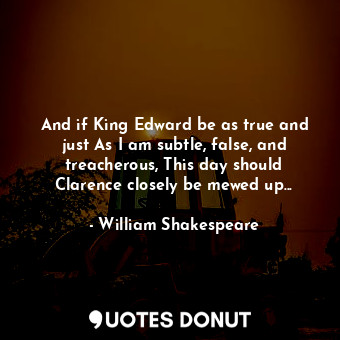 And if King Edward be as true and just As I am subtle, false, and treacherous, This day should Clarence closely be mewed up...
